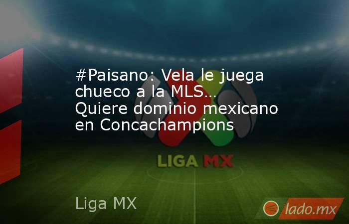 #Paisano: Vela le juega chueco a la MLS… Quiere dominio mexicano en Concachampions. Noticias en tiempo real