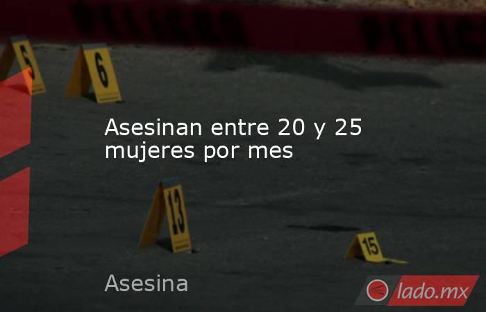 Asesinan entre 20 y 25 mujeres por mes. Noticias en tiempo real