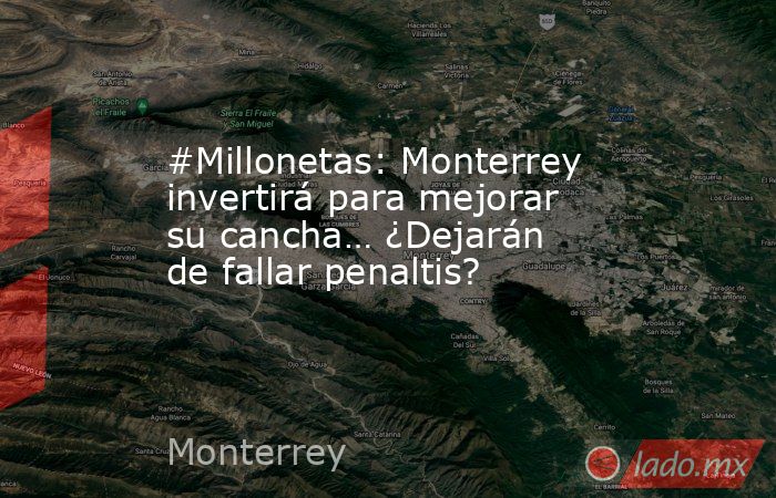 #Millonetas: Monterrey invertirá para mejorar su cancha… ¿Dejarán de fallar penaltis?. Noticias en tiempo real