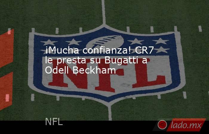 ¡Mucha confianza! CR7 le presta su Bugatti a Odell Beckham. Noticias en tiempo real