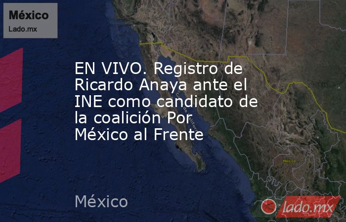 EN VIVO. Registro de Ricardo Anaya ante el INE como candidato de la coalición Por México al Frente. Noticias en tiempo real