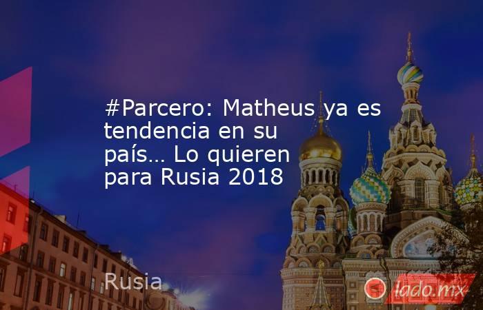 #Parcero: Matheus ya es tendencia en su país… Lo quieren para Rusia 2018. Noticias en tiempo real