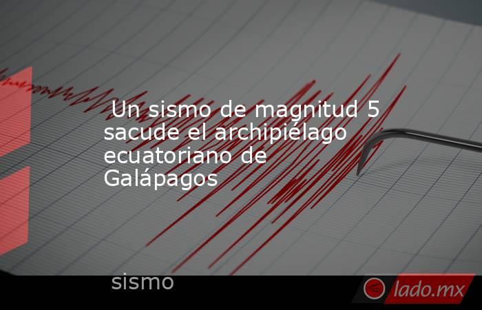  Un sismo de magnitud 5 sacude el archipiélago ecuatoriano de Galápagos. Noticias en tiempo real