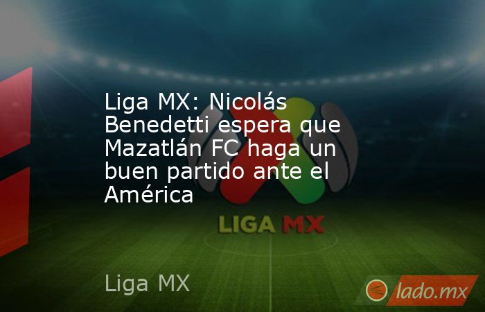 Liga MX: Nicolás Benedetti espera que Mazatlán FC haga un buen partido ante el América. Noticias en tiempo real