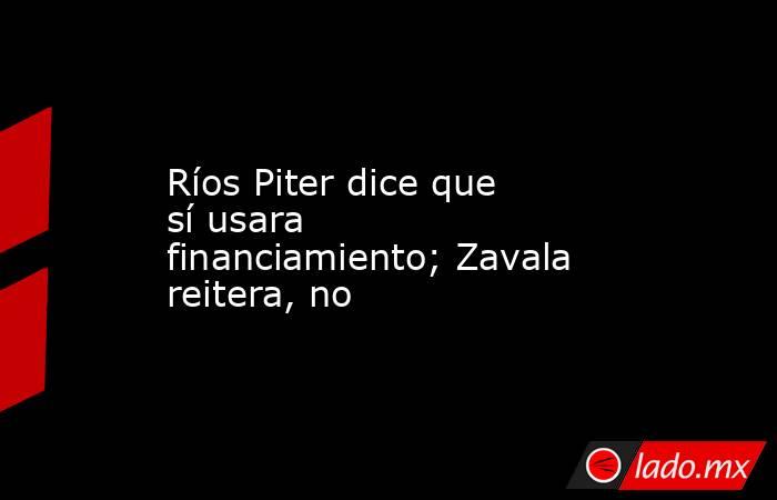 Ríos Piter dice que sí usara financiamiento; Zavala reitera, no. Noticias en tiempo real