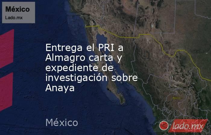 Entrega el PRI a Almagro carta y expediente de investigación sobre Anaya. Noticias en tiempo real