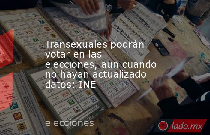 Transexuales podrán votar en las elecciones, aun cuando no hayan actualizado datos: INE. Noticias en tiempo real
