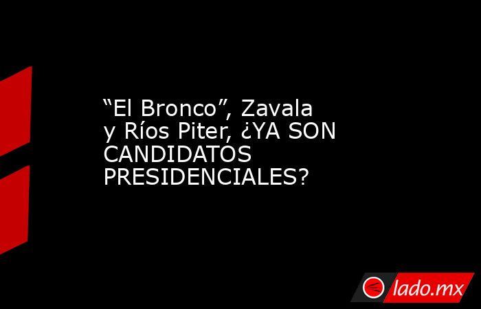 “El Bronco”, Zavala y Ríos Piter, ¿YA SON CANDIDATOS PRESIDENCIALES?. Noticias en tiempo real