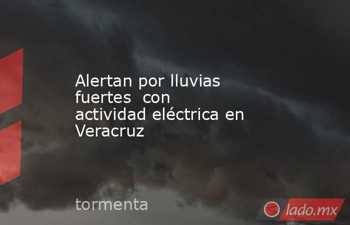Alertan por lluvias fuertes  con actividad eléctrica en Veracruz . Noticias en tiempo real