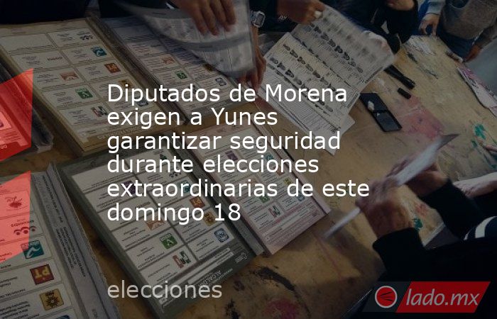 Diputados de Morena exigen a Yunes garantizar seguridad durante elecciones extraordinarias de este domingo 18. Noticias en tiempo real