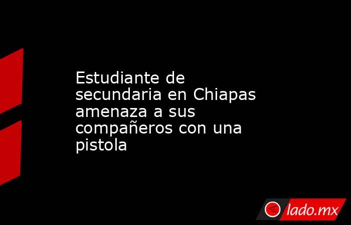Estudiante de secundaria en Chiapas amenaza a sus compañeros con una pistola. Noticias en tiempo real