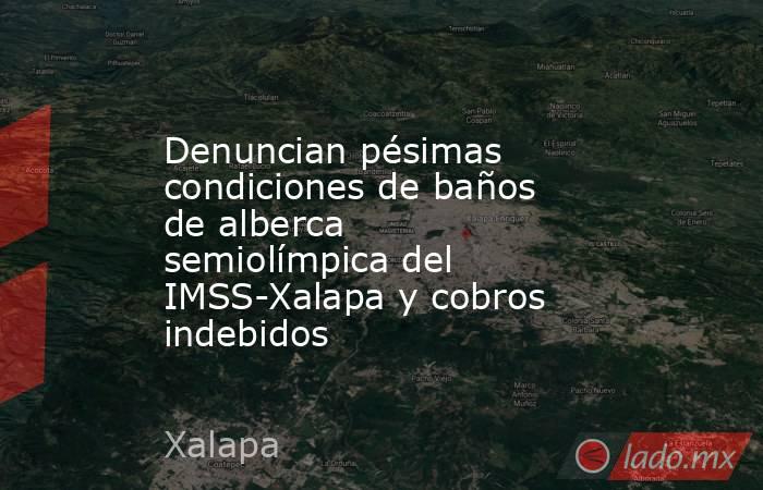 Denuncian pésimas condiciones de baños de alberca semiolímpica del IMSS-Xalapa y cobros indebidos. Noticias en tiempo real