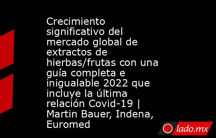 Crecimiento significativo del mercado global de extractos de hierbas/frutas con una guía completa e inigualable 2022 que incluye la última relación Covid-19 | Martin Bauer, Indena, Euromed. Noticias en tiempo real