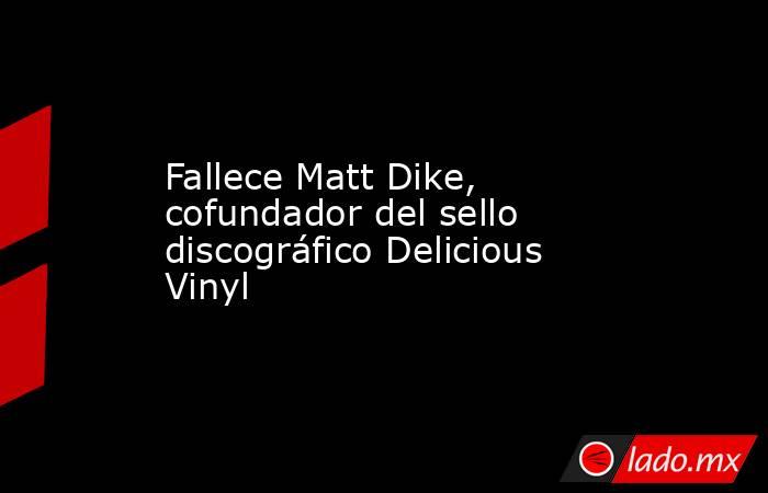 Fallece Matt Dike, cofundador del sello discográfico Delicious Vinyl. Noticias en tiempo real