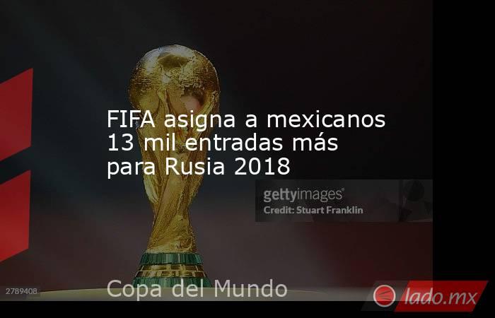 FIFA asigna a mexicanos 13 mil entradas más para Rusia 2018. Noticias en tiempo real