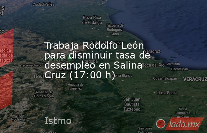 Trabaja Rodolfo León para disminuir tasa de desempleo en Salina Cruz (17:00 h). Noticias en tiempo real