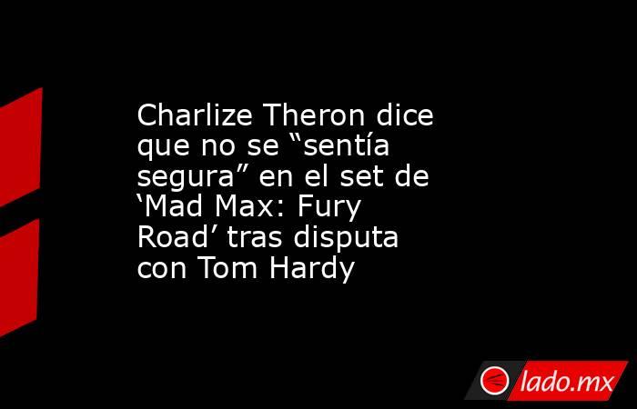 Charlize Theron dice que no se “sentía segura” en el set de ‘Mad Max: Fury Road’ tras disputa con Tom Hardy. Noticias en tiempo real