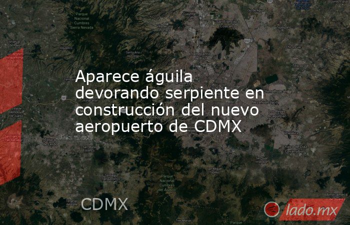 Aparece águila devorando serpiente en construcción del nuevo aeropuerto de CDMX. Noticias en tiempo real