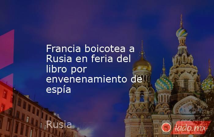 Francia boicotea a Rusia en feria del libro por envenenamiento de espía. Noticias en tiempo real