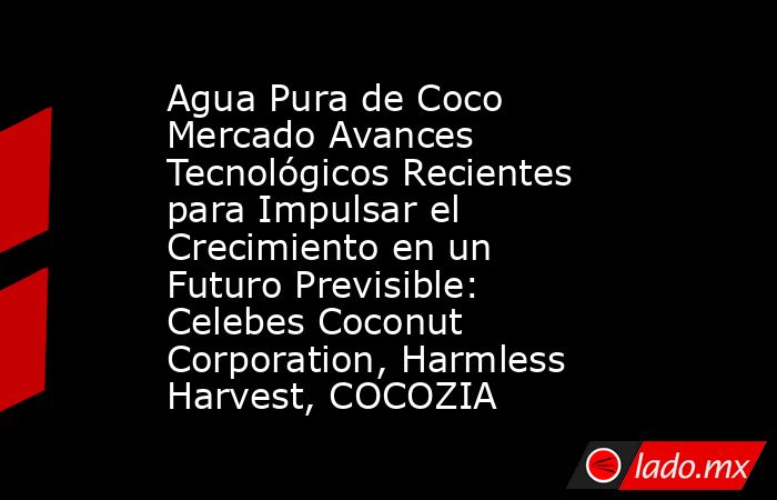 Agua Pura de Coco Mercado Avances Tecnológicos Recientes para Impulsar el Crecimiento en un Futuro Previsible: Celebes Coconut Corporation, Harmless Harvest, COCOZIA. Noticias en tiempo real