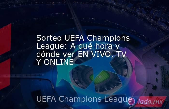 Sorteo UEFA Champions League: A qué hora y dónde ver EN VIVO, TV Y ONLINE. Noticias en tiempo real