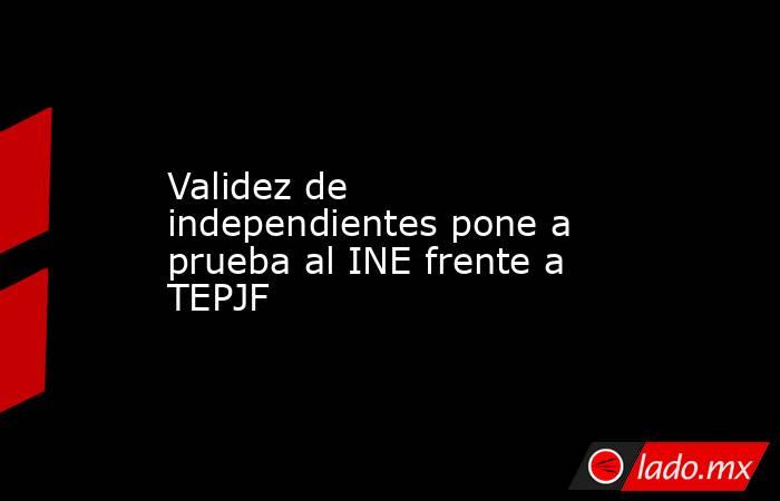 Validez de independientes pone a prueba al INE frente a TEPJF. Noticias en tiempo real