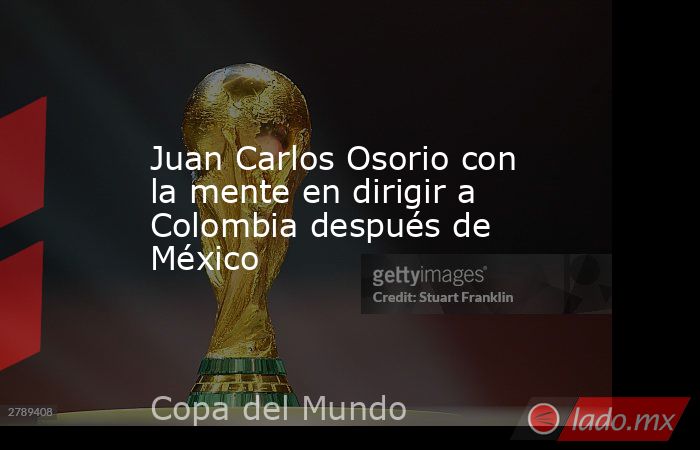 Juan Carlos Osorio con la mente en dirigir a Colombia después de México. Noticias en tiempo real