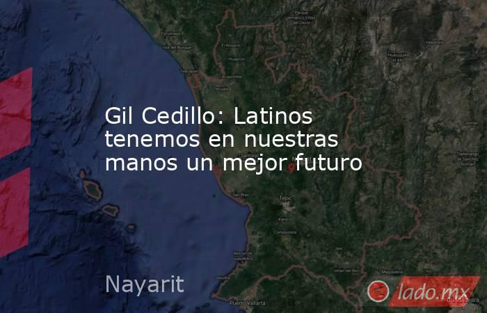 Gil Cedillo: Latinos tenemos en nuestras manos un mejor futuro. Noticias en tiempo real