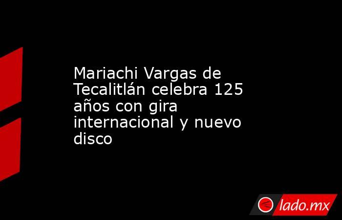 Mariachi Vargas de Tecalitlán celebra 125 años con gira internacional y nuevo disco. Noticias en tiempo real