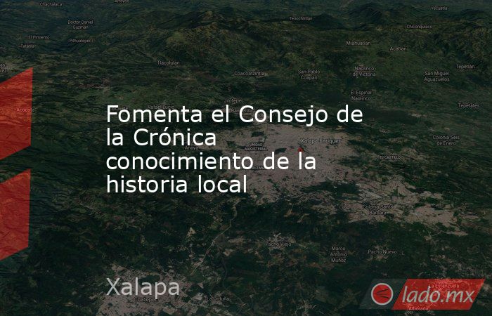Fomenta el Consejo de la Crónica conocimiento de la historia local. Noticias en tiempo real