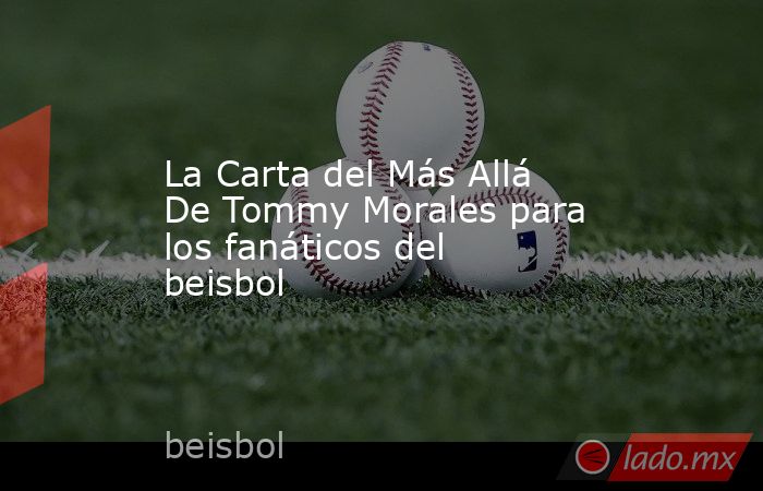 La Carta del Más Allá De Tommy Morales para los fanáticos del beisbol. Noticias en tiempo real