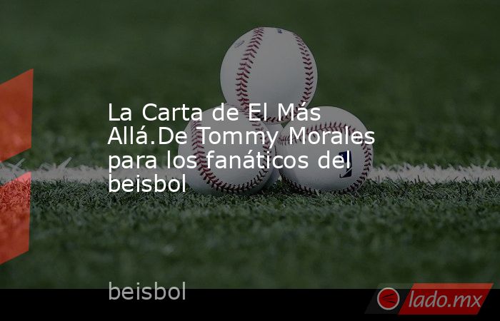 La Carta de El Más Allá.De Tommy Morales para los fanáticos del beisbol. Noticias en tiempo real