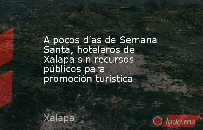 A pocos días de Semana Santa, hoteleros de Xalapa sin recursos públicos para promoción turística. Noticias en tiempo real