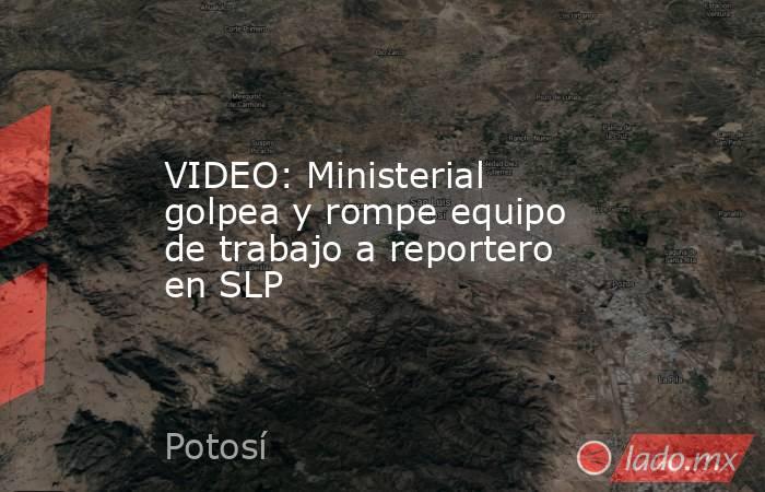 VIDEO: Ministerial golpea y rompe equipo de trabajo a reportero en SLP. Noticias en tiempo real