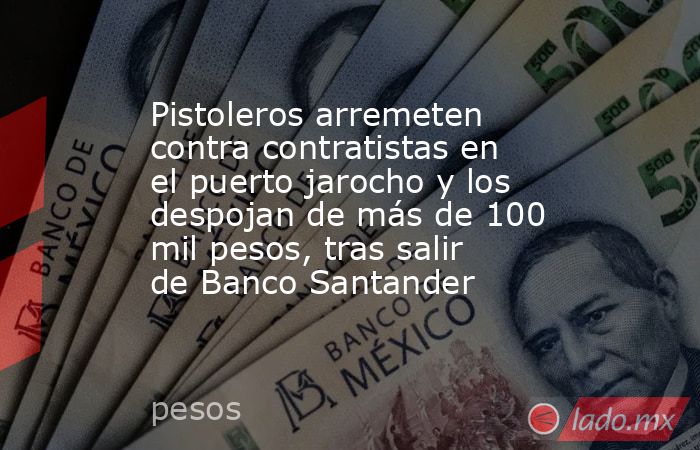 Pistoleros arremeten contra contratistas en el puerto jarocho y los despojan de más de 100 mil pesos, tras salir de Banco Santander. Noticias en tiempo real