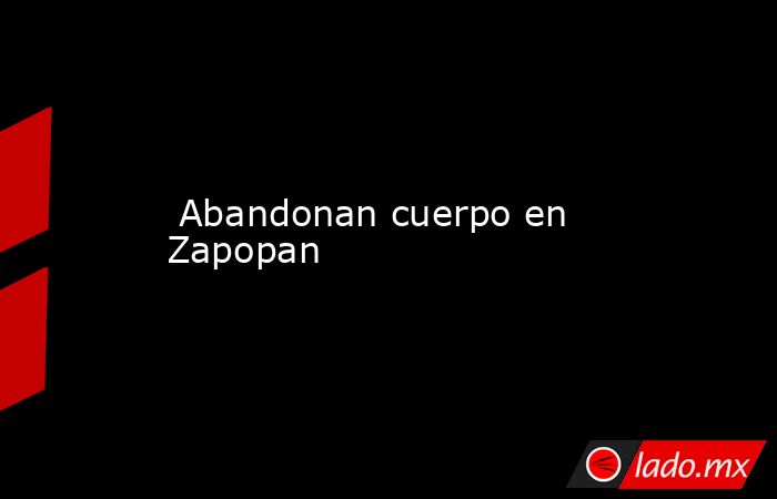  Abandonan cuerpo en Zapopan. Noticias en tiempo real