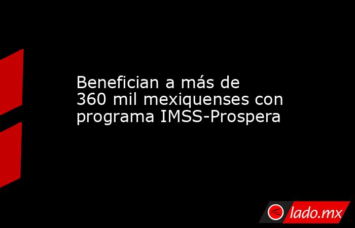Benefician a más de 360 mil mexiquenses con programa IMSS-Prospera . Noticias en tiempo real