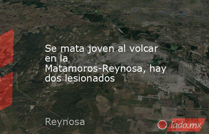 Se mata joven al volcar en la Matamoros-Reynosa, hay dos lesionados. Noticias en tiempo real