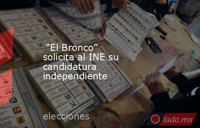  “El Bronco” solicita al INE su candidatura independiente. Noticias en tiempo real