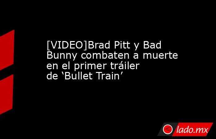 [VIDEO]Brad Pitt y Bad Bunny combaten a muerte en el primer tráiler de ‘Bullet Train’. Noticias en tiempo real