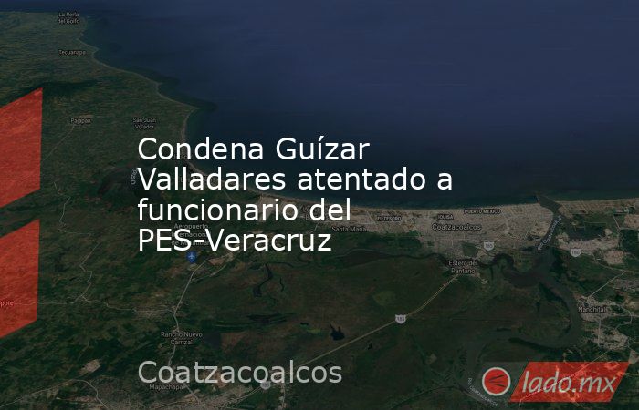 Condena Guízar Valladares atentado a funcionario del PES-Veracruz. Noticias en tiempo real