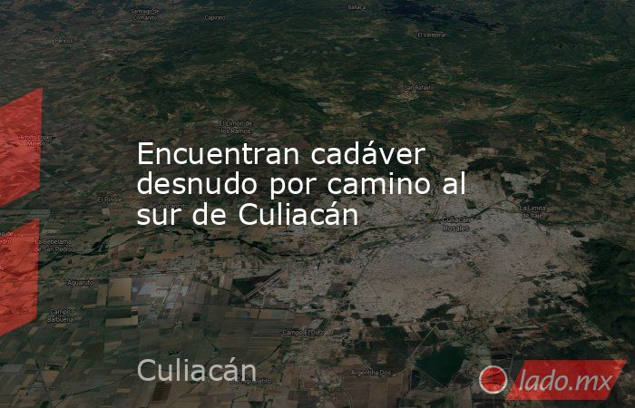 Encuentran cadáver desnudo por camino al sur de Culiacán. Noticias en tiempo real