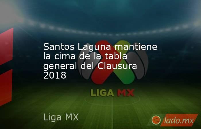 Santos Laguna mantiene la cima de la tabla general del Clausura 2018. Noticias en tiempo real