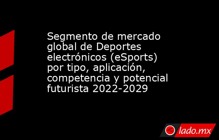 Segmento de mercado global de Deportes electrónicos (eSports) por tipo, aplicación, competencia y potencial futurista 2022-2029. Noticias en tiempo real