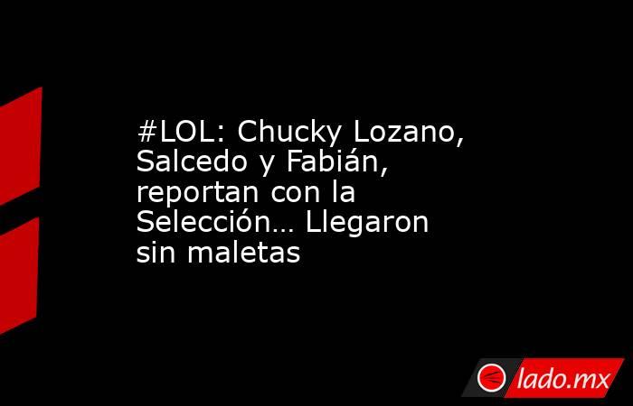 #LOL: Chucky Lozano, Salcedo y Fabián, reportan con la Selección… Llegaron sin maletas. Noticias en tiempo real