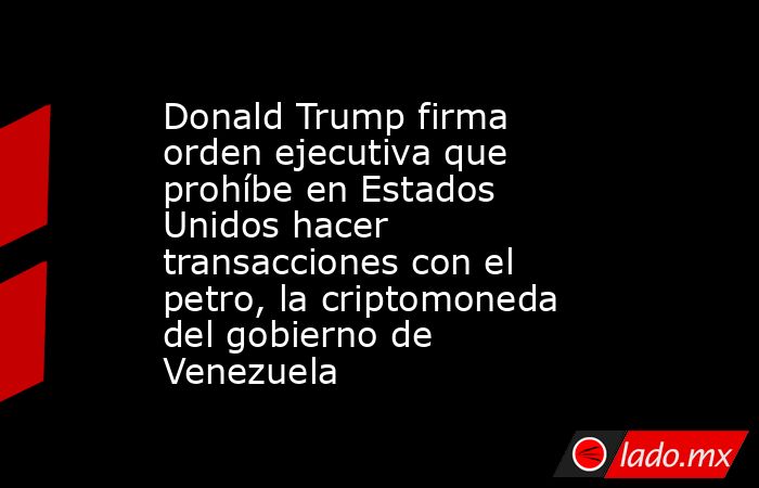 Donald Trump firma orden ejecutiva que prohíbe en Estados Unidos hacer transacciones con el petro, la criptomoneda del gobierno de Venezuela. Noticias en tiempo real