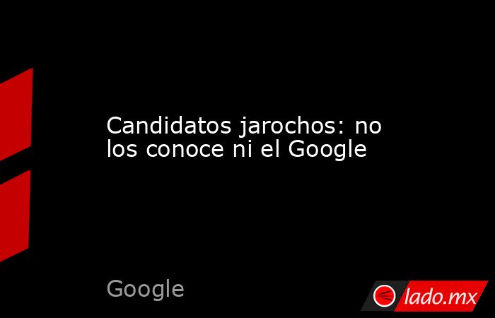 Candidatos jarochos: no los conoce ni el Google. Noticias en tiempo real