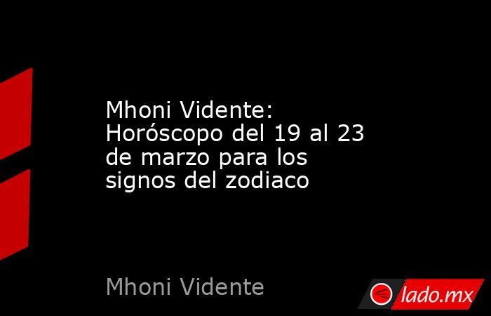 Mhoni Vidente: Horóscopo del 19 al 23 de marzo para los signos del zodiaco. Noticias en tiempo real