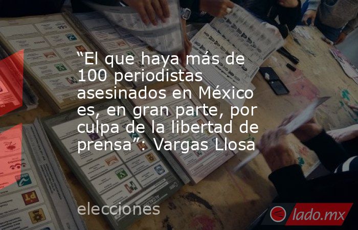 “El que haya más de 100 periodistas asesinados en México es, en gran parte, por culpa de la libertad de prensa”: Vargas Llosa. Noticias en tiempo real
