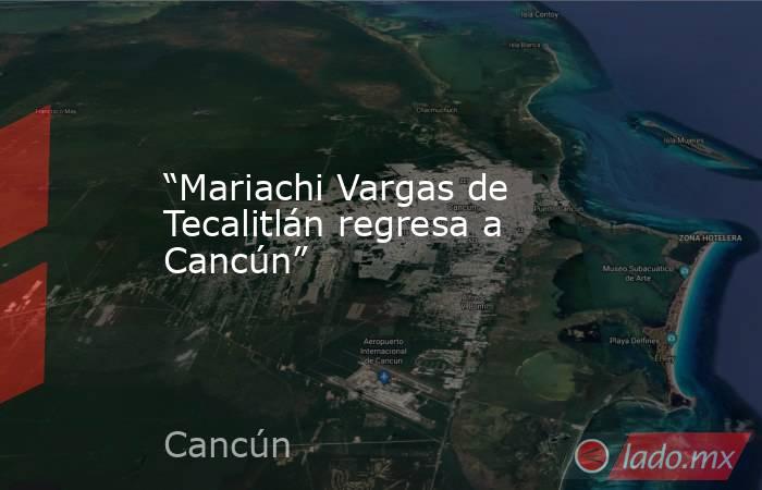 “Mariachi Vargas de Tecalitlán regresa a Cancún”. Noticias en tiempo real